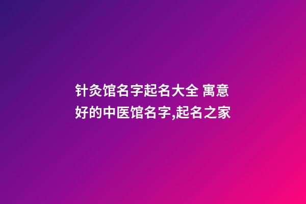 针灸馆名字起名大全 寓意好的中医馆名字,起名之家-第1张-店铺起名-玄机派